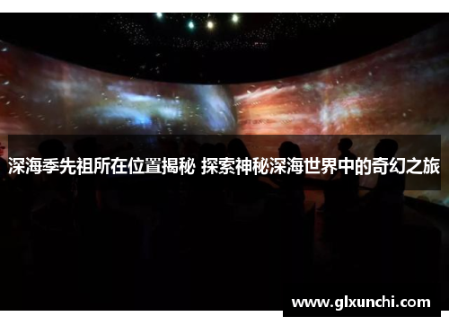 深海季先祖所在位置揭秘 探索神秘深海世界中的奇幻之旅