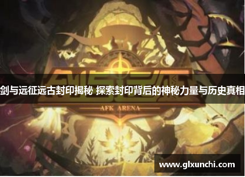 剑与远征远古封印揭秘 探索封印背后的神秘力量与历史真相