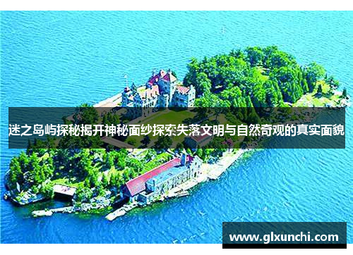 迷之岛屿探秘揭开神秘面纱探索失落文明与自然奇观的真实面貌