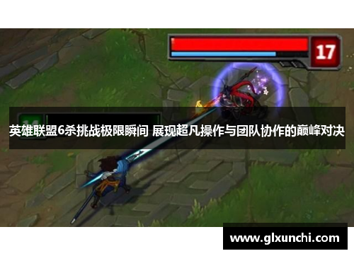 英雄联盟6杀挑战极限瞬间 展现超凡操作与团队协作的巅峰对决