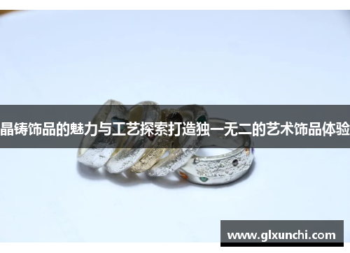 晶铸饰品的魅力与工艺探索打造独一无二的艺术饰品体验